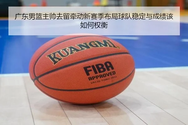 广东男篮主帅去留牵动新赛季布局球队稳定与成绩该如何权衡