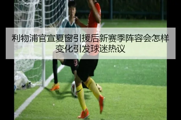 利物浦官宣夏窗引援后新赛季阵容会怎样变化引发球迷热议